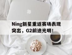 Ning新星重返赛场表现突出，G2前途光明！的简单介绍